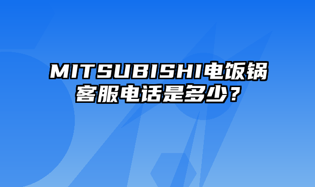 MITSUBISHI电饭锅客服电话是多少？