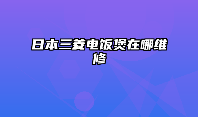 日本三菱电饭煲在哪维修